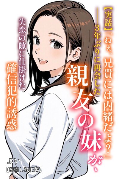 【実話】「ねぇ、兄貴には内緒だよ？」――3年ぶりに再会した親友の妹が、失恋の隙に仕掛けた確信犯的誘惑【棒消し修正版】（単話）