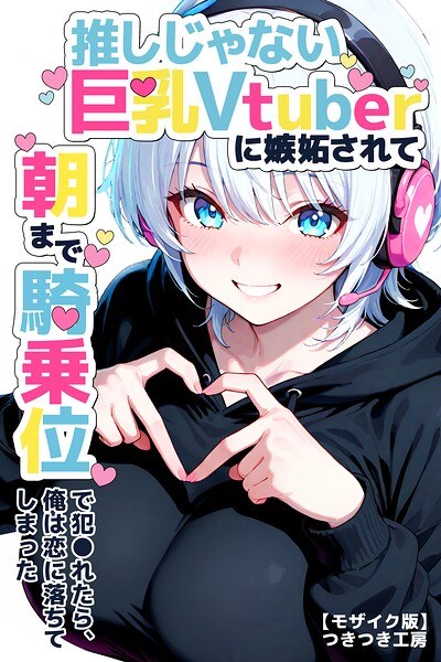 推しじゃない巨乳Vtuberに嫉妬されて朝まで騎乗位で犯●れたら、俺は恋に落ちてしまった【モザイク版】