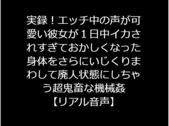 実録！エッチ中の声が可愛い彼女が1日中イカされすぎておかしくなった身体をさらにいじくりまわして廃人状態にしちゃう超鬼畜な機械姦【リアル音声】 メイン画像