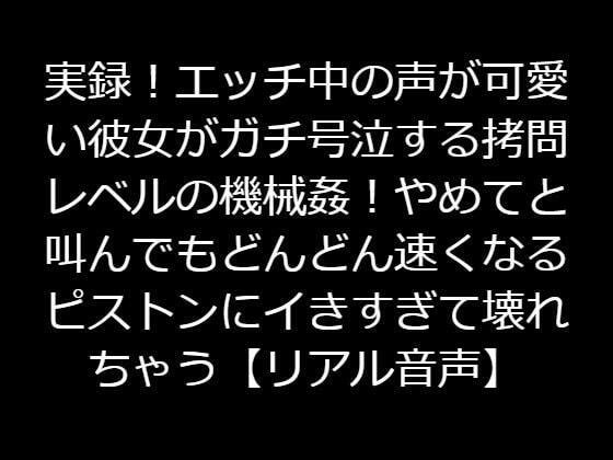 実録！エッチ中の声が可愛い彼女がガチ号泣する拷問レベルの機械姦！やめてと叫んでもどんどん速くなるピストンにイきすぎて壊れちゃう【リアル音声】 メイン画像