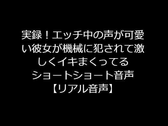 実録！エッチ中の声が可愛い彼女が機械に犯●れて激しくイキまくってるショートショート音声【リアル音声】 メイン画像