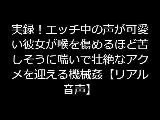 実録！エッチ中の声が可愛い彼女が喉を傷めるほど苦しそうに喘いで壮絶なアクメを迎える機械姦【リアル音声】 メイン画像