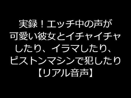 実録！エッチ中の声が可愛い彼女とイチャイチャしたり、イラマしたり、ピストンマシンで犯したり【リアル音声】 メイン画像