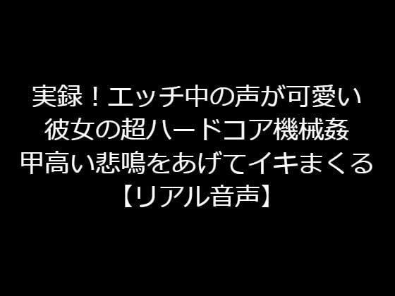 実録！エッチ中の声が可愛い彼女の超ハードコア機械姦！甲高い悲鳴をあげてイキまくる【リアル音声】 メイン画像