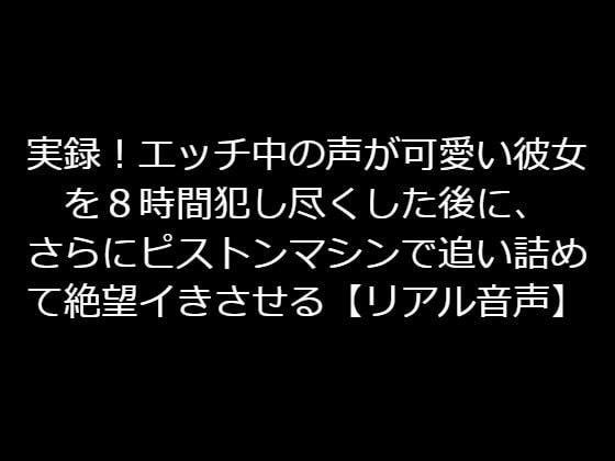 実録！エッチ中の声が可愛い彼女を8時間犯し尽くした後に、さらにピストンマシンで追い詰めて絶望イきさせる【リアル音声】 メイン画像