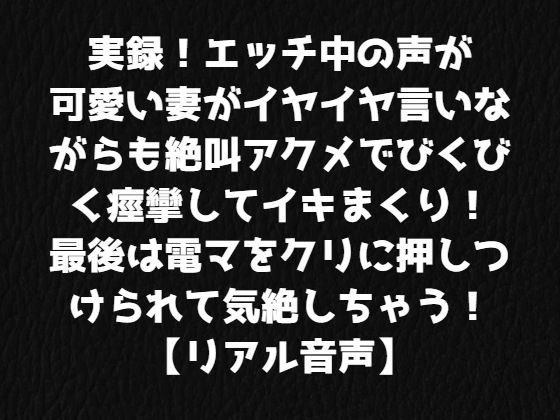 実録！エッチ中の声が可愛い妻がイヤイヤ言いながらも絶叫アクメでびくびく痙攣してイキまくり！最後は電マをクリに押しつけられて気絶しちゃう！【リアル音声】 メイン画像