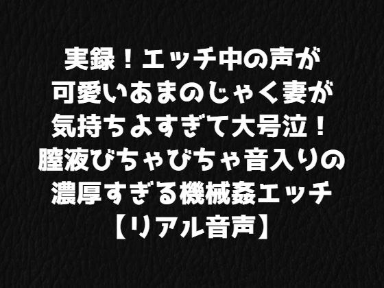 実録！エッチ中の声が可愛いあまのじゃく妻が気持ちよすぎて大号泣！膣液びちゃびちゃ音入りの濃厚すぎる機械姦エッチ【リアル音声】 メイン画像