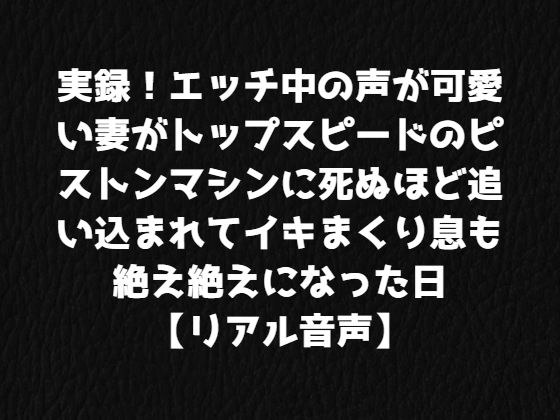 実録！エッチ中の声が可愛い妻がトップスピードのピストンマシンに死ぬほど追い込まれてイキまくり息も絶え絶えになった日【リアル音声】 メイン画像