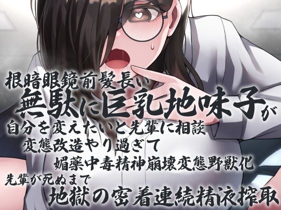 根暗眼鏡前髪長い無駄に巨乳地味子が自分を変えたいと先輩に相談 変態改造やり過ぎて媚薬中毒精神崩壊変態野獣化 先輩が死ぬまで地獄の密着連続精液搾取 メイン画像