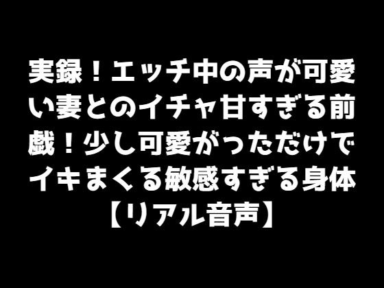 実録！エッチ中の声が可愛い妻とのイチャ甘すぎる前戯！少し可愛がっただけでイキまくる敏感すぎる身体【リアル音声】 メイン画像