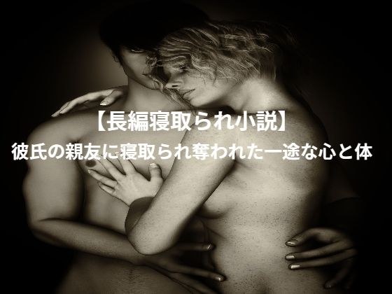 【長編寝取られ小説】彼氏の親友に寝取られ奪われた一途な心と体 メイン画像