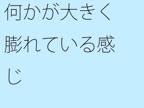 何かが大きく膨れている感じ メイン画像