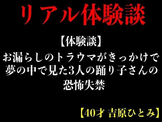 【体験談】お漏らしのトラウマがきっかけで夢の中で見た3人の踊り子さんの恐怖失禁【40才 吉原ひとみ】 メイン画像