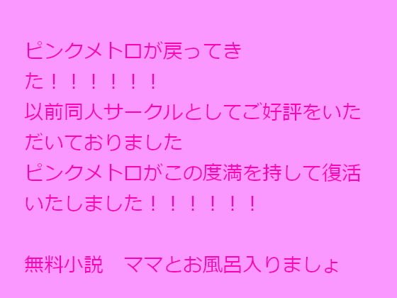 【無料】ピンクメトロが戻ってきた！！！！！！以前同人サークルとしてご好評をいただいておりましたピンクメトロがこの度満を持して復活いたしました！！！！！！無料小説 ママとお風呂入りましょ メイン画像