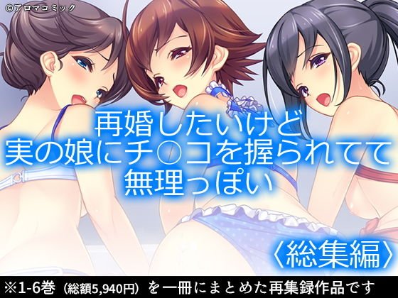 再婚したいけど実の娘にチ○コを握られてて無理っぽい ＜総集編1-6＞ メイン画像