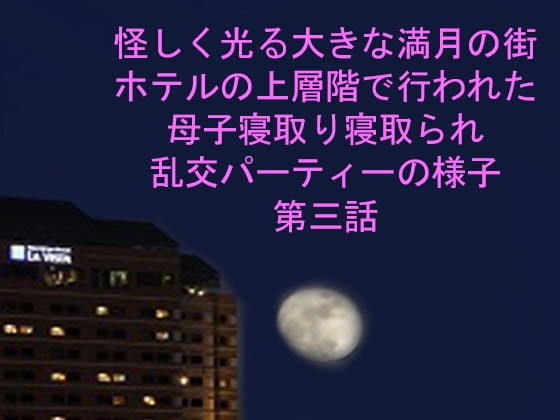 怪しく光る大きな満月の街 ホテルの上層階で行われた母子寝取り寝取られ乱交パーティーの様子 第三話