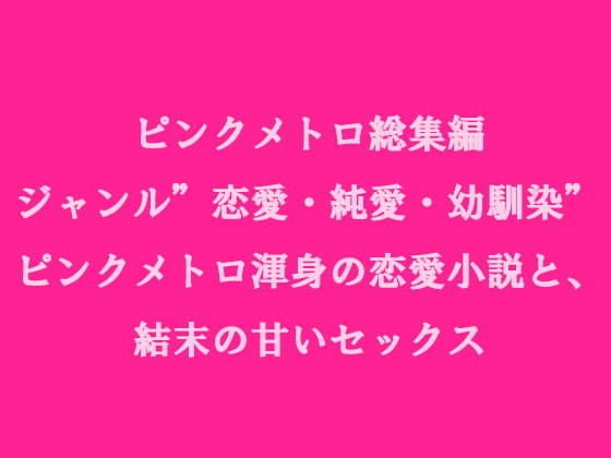 ピンクメトロ総集編 ジャンル’恋愛・純愛・幼馴染’ ピンクメトロ渾身の恋愛小説と、結末の甘いセックス メイン画像