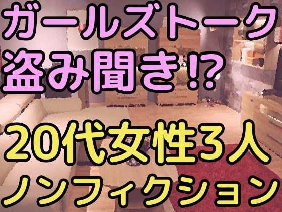 ガールズトークを盗み聞き！？20代女性3人のノンフィクション メイン画像