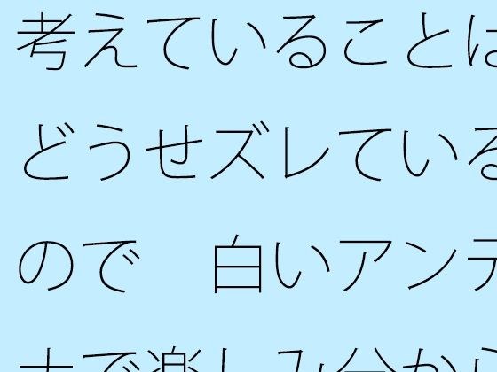 考えていることはどうせズレているので 白いアンテナで楽しみ分からないまま進む メイン画像