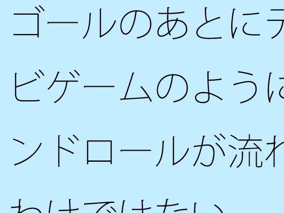 ゴールのあとにテレビゲームのようにエンドロールが流れるわけではない メイン画像