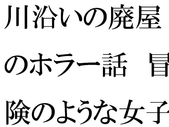 川沿いの廃屋のホラー話 冒険のような女子たちの一日 メイン画像