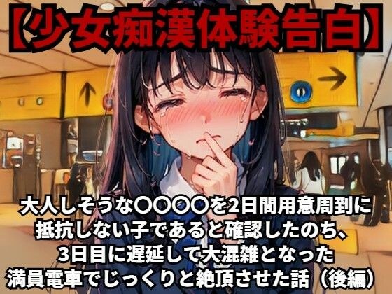 【少女痴●体験告白】大人しそうな〇〇〇〇を、2日間用意周到に抵抗しない子であると確認したのち、3日目に遅延して大混雑となった満員電車でじっくりと絶頂させた話(後編)
