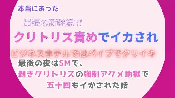 本当にあった、出張の新幹線でクリトリス責めでイカされ、ビジネスホテルではバイブでクリイキ。最後の夜はSMで、剥きクリトリスの強●アクメ地獄で五十回もイかされた話 メイン画像