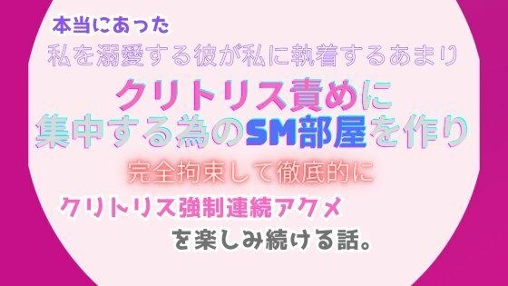 本当にあった、私を溺愛する彼が私に執着するあまり、クリトリス責めに集中する為のSM部屋を作り、完全拘束して徹底的にクリトリス強●連続アクメを楽しみ続ける話。 メイン画像
