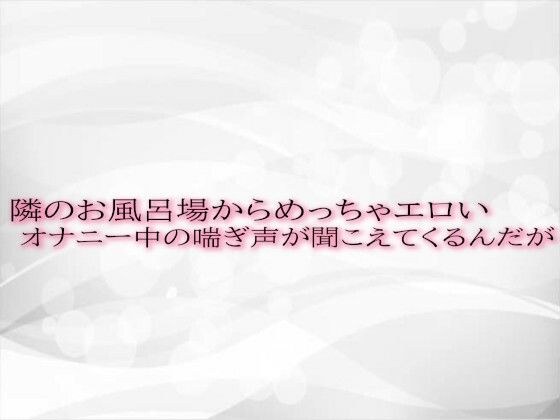 隣のお風呂場からめっちゃエロいオナニー中の喘ぎ声が聞こえてくるんだが メイン画像