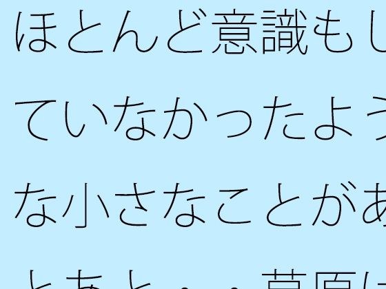 ほとんど意識もしていなかったような小さなことがあとあと・・草原は甘かっただけと回想 メイン画像