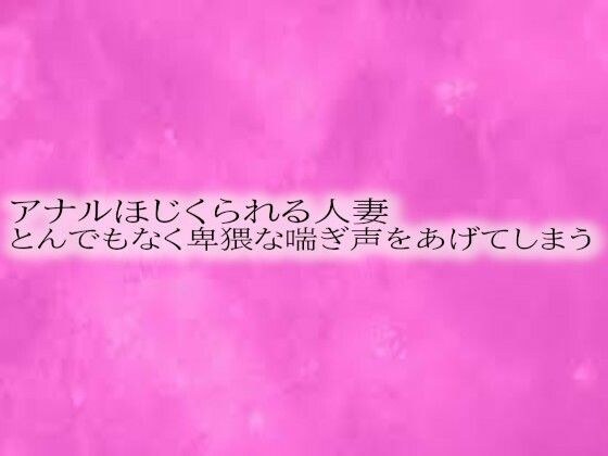 アナルほじくられる人妻 とんでもなく卑猥な喘ぎ声をあげてしまう メイン画像