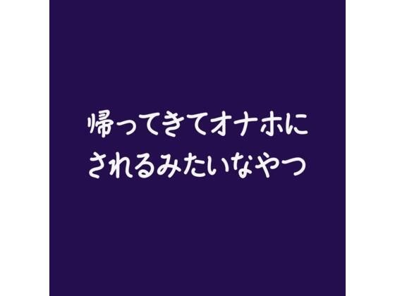 帰ってきてオナホにされるみたいなやつ