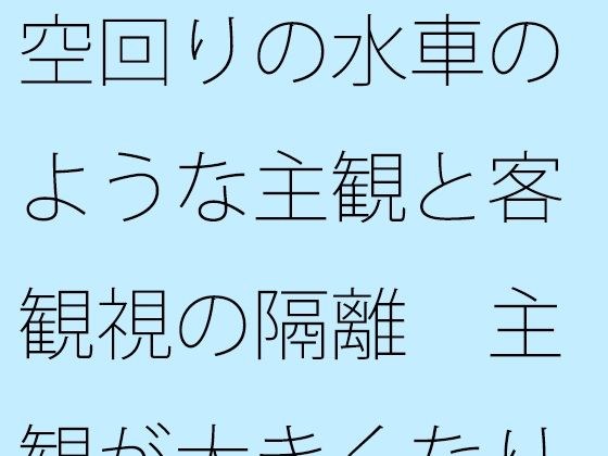 【無料】空回りの水車のような主観と客観視の隔離 主観が大きくなりすぎて分からなくなる メイン画像