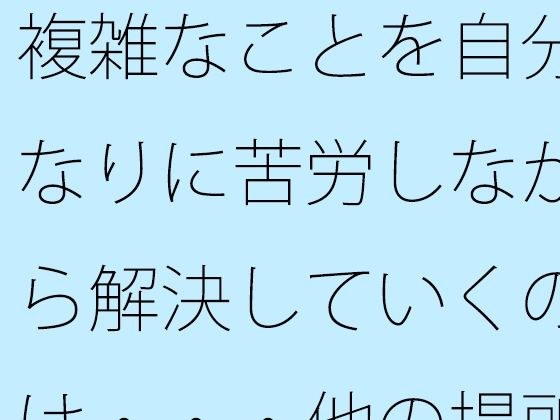 【無料】複雑なことを自分なりに苦労しながら解決していくのは・・・他の場所でも同じ メイン画像