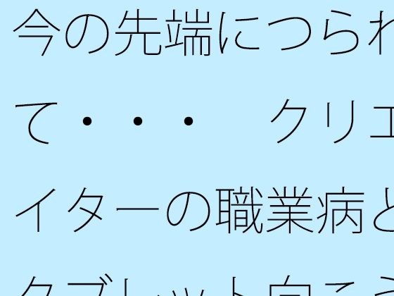 今の先端につられて・・・  クリエイターの職業病とタブレット向こうの世界 メイン画像