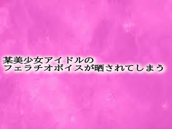 某美少女アイドルのフェラチオボイスが晒されてしまう メイン画像