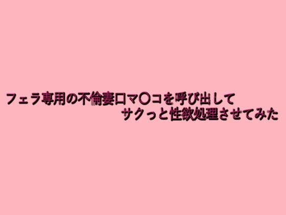 フェラ専用の不倫妻口マ〇コを呼び出してサクっと性欲処理させてみた メイン画像