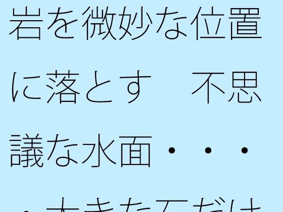 岩を微妙な位置に落とす  不思議な水面・・・・大きな石だけに安心ではあるが メイン画像