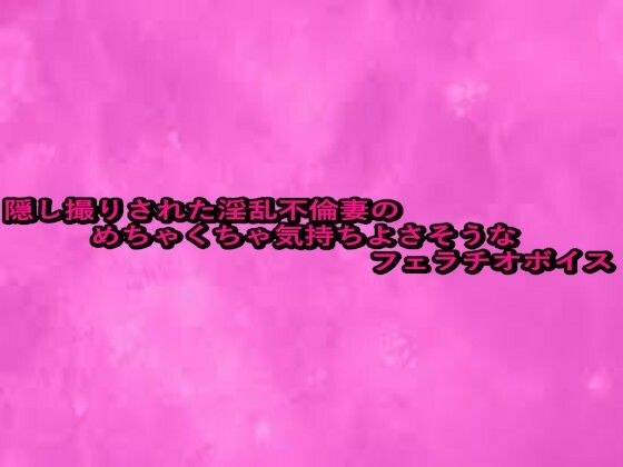 隠し撮りされた淫乱不倫妻のめちゃくちゃ気持ちよさそうなフェラチオボイス メイン画像