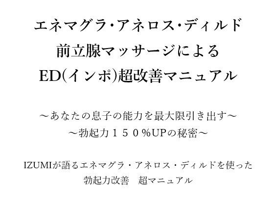 エネマグラ・アネロス・ディルド 前立腺マッサージによる ED(インポ)超改善マニュアル 〜あなたの息子の能力を最大限引き出す〜 〜勃起力150%UPの秘密〜 X(旧Twitter)で3万人のフォロワー数を持つ IZUMIが語るエネマグラ・アネロス・ディルドを使った 勃起力改善 超マニュアル