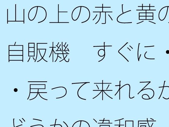 山の上の赤と黄の自販機  すぐに・・・戻って来れるかどうかの違和感 メイン画像