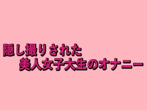 隠し撮りされた美人女子大生のオナニー メイン画像