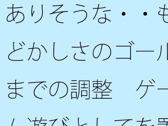 ありそうな・・もどかしさのゴールまでの調整  ゲーム遊びとしてを置いて・・・把握では分かりにくく