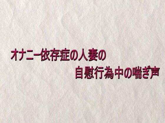 オナニー依存症の人妻の自慰行為中の喘ぎ声