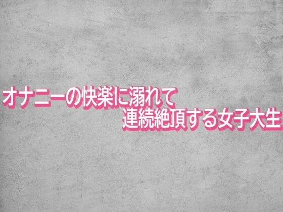 オナニーの快楽に溺れて連続絶頂する女子大生 メイン画像