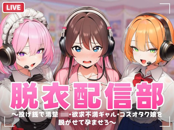 脱衣配信部 〜投げ銭で清楚JK・欲求不満ギャル・コスプレオタク娘を脱がせて孕ませろ〜 メイン画像