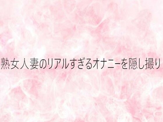 熟女人妻のリアルすぎるオナニーを隠し撮り メイン画像