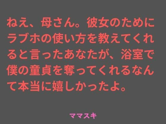 ねえ、母さん。彼女のためにラブホの使い方を教えてくれると言ったあなたが、浴室で僕の童貞を奪ってくれるなんて本当に嬉しかったよ。 メイン画像