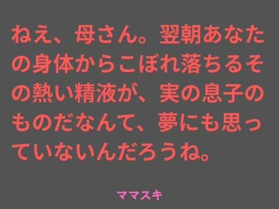 ねえ、母さん。翌朝あなたの身体からこぼれ落ちるその熱い精液が、実の息子のものだなんて、夢にも思っていないんだろうね。