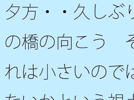 夕方・・久しぶりの橋の向こう それは小さいのではないかという視点 凝縮されたような今の小ささ メイン画像